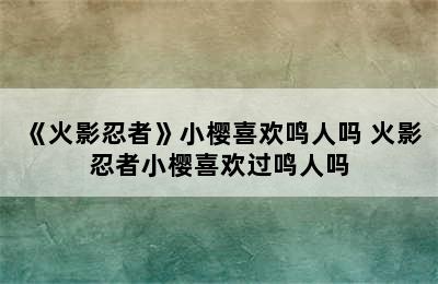 《火影忍者》小樱喜欢鸣人吗 火影忍者小樱喜欢过鸣人吗